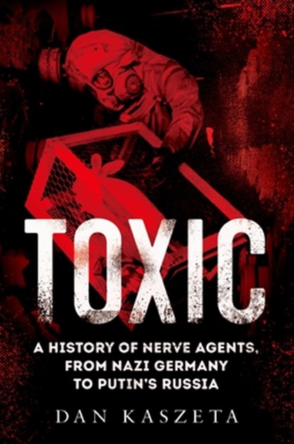 Toxic: A History of Nerve Agents, from Nazi Germany to Putin's Russia, Dan Kaszeta - Gebonden - 9780197578094