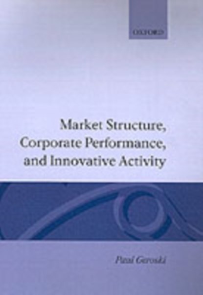 Market Structure, Corporate Performance, and Innovative Activity, PAUL A. (PROFESSOR OF ECONOMICS,  Centre for Business Strategy, Professor of Economics, Centre for Business Strategy, London Business School) Geroski - Gebonden - 9780198288558
