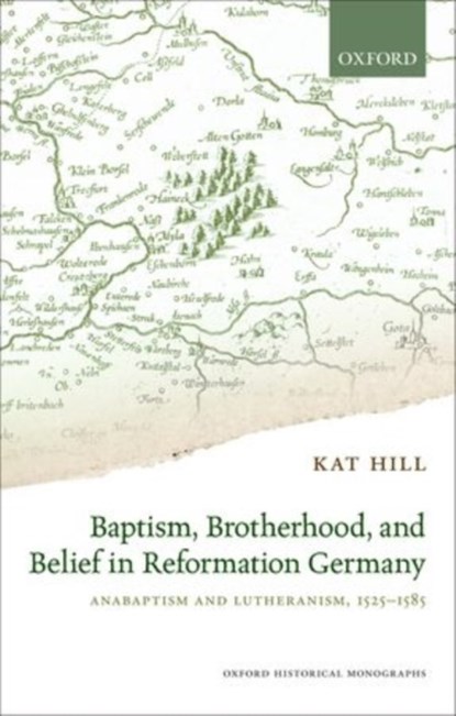Baptism, Brotherhood, and Belief in Reformation Germany, KAT (LECTURER IN EARLY MODERN HISTORY,  Lecturer in Early Modern History, University of East Anglia) Hill - Gebonden - 9780198733546