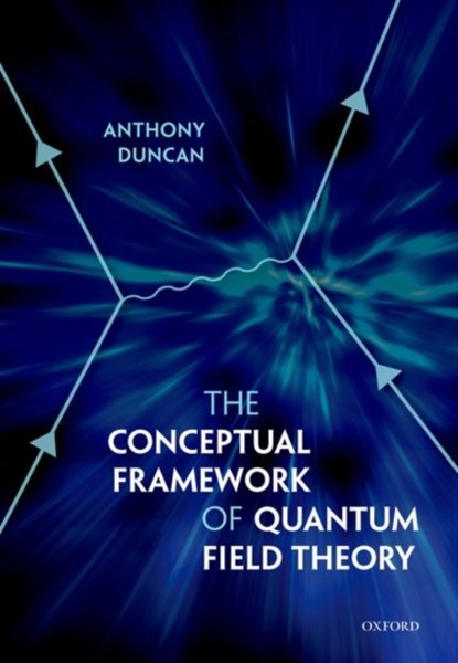 The Conceptual Framework of Quantum Field Theory, ANTHONY (PROFESSOR OF PHYSICS,  Department of Physics and Astronomy, University of Pittsburgh) Duncan - Paperback - 9780198807650