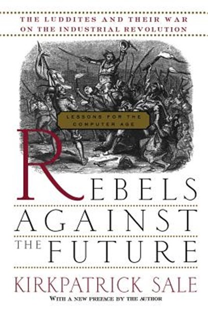 Rebels Against the Future: The Luddites and Their War on the Industrial Revolution: Lessons for the Computer Age, Kirkpatrick Sale - Paperback - 9780201407181