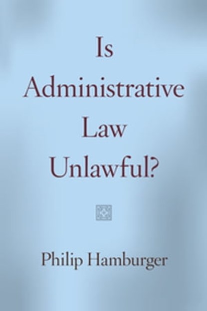 Is Administrative Law Unlawful?, Philip Hamburger - Ebook - 9780226116457