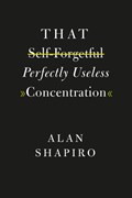 That Self-Forgetful Perfectly Useless Concentration | Alan Shapiro | 