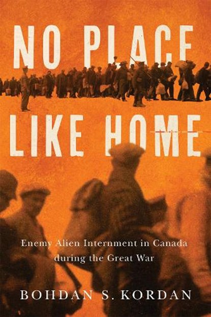 No Place Like Home: Enemy Alien Internment in Canada During the Great War, Bohdan S. Kordan - Paperback - 9780228024675