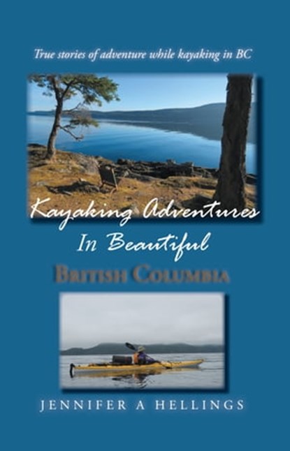 Kayaking Adventures In Beautiful British Columbia: True Stories of Adventure While Kayaking in BC, Jennifer Hellings - Ebook - 9780228814153