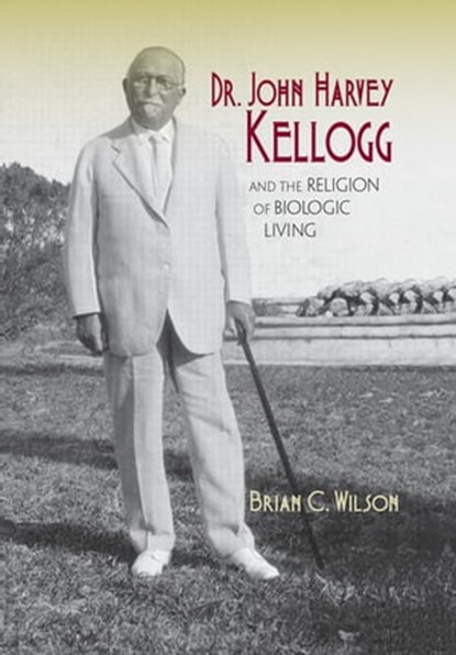 Dr. John Harvey Kellogg and the Religion of Biologic Living, Brian C. Wilson - Ebook - 9780253014559