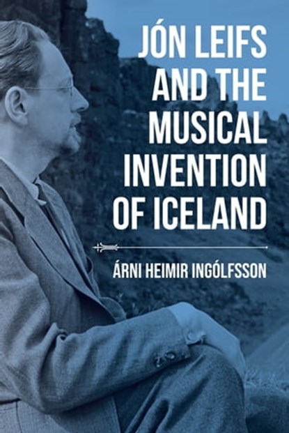 Jón Leifs and the Musical Invention of Iceland, Árni Heimir Ingólfsson - Ebook - 9780253044082