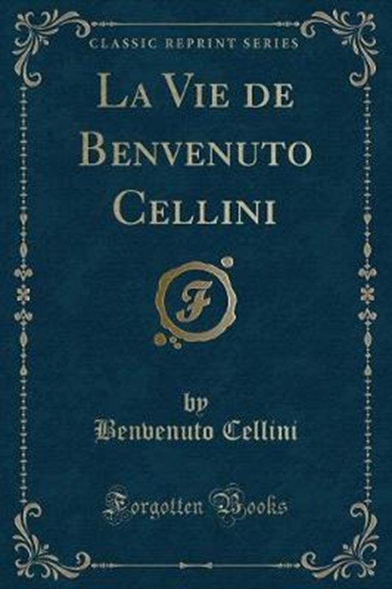 Cellini, B: Vie de Benvenuto Cellini (Classic Reprint)