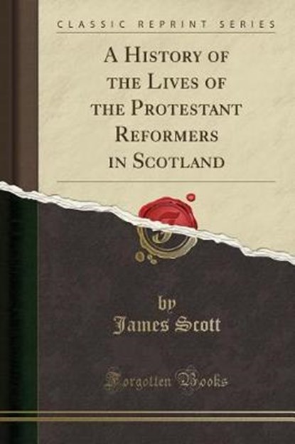 A History of the Lives of the Protestant Reformers in Scotland (Classic Reprint), SCOTT,  James - Paperback - 9780259818731