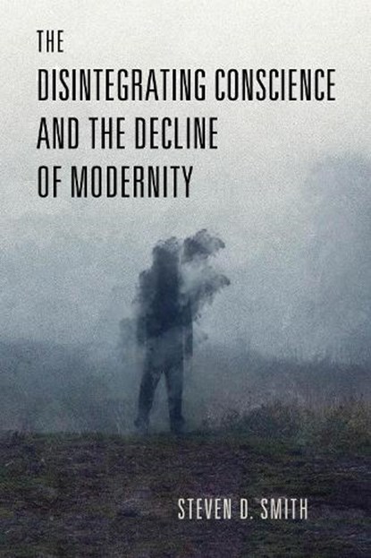 The Disintegrating Conscience and the Decline of Modernity, Steven D. Smith - Paperback - 9780268206925