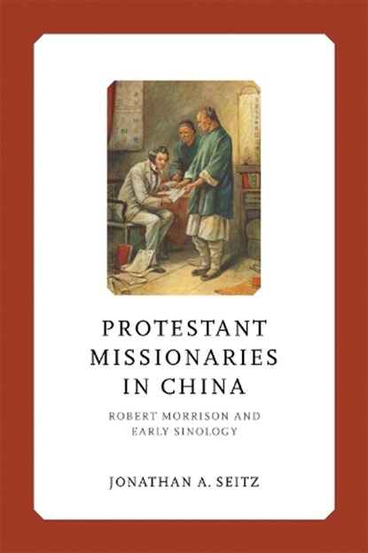 Protestant Missionaries in China: Robert Morrison and Early Sinology, Jonathan A. Seitz - Gebonden - 9780268208042