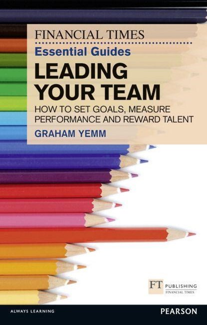 Financial Times Essential Guide to Leading Your Team: How To Set Goals, Measure Performance and Reward Talent, Graham Yemm - Paperback - 9780273772422