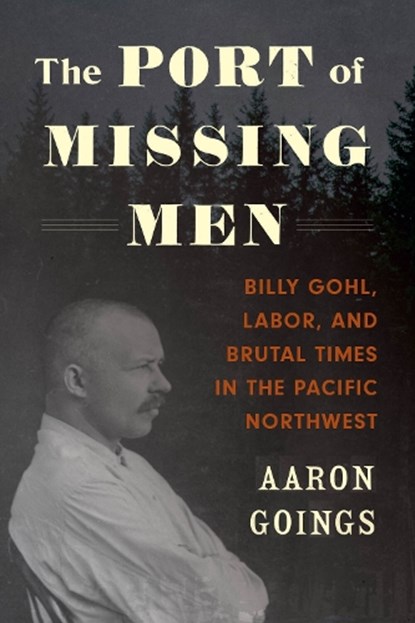 The Port of Missing Men: Billy Gohl, Labor, and Brutal Times in the Pacific Northwest, Aaron Goings - Paperback - 9780295751207