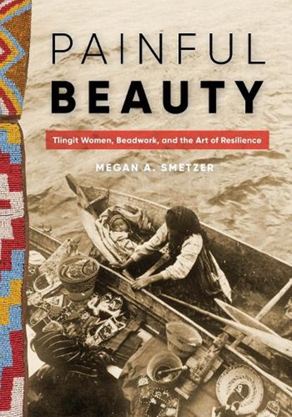 Painful Beauty: Tlingit Women, Beadwork, and the Art of Resilience, Megan A. Smetzer - Paperback - 9780295754086