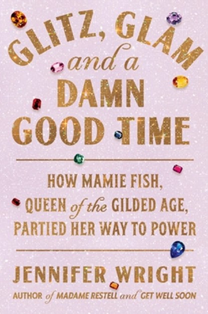 Glitz, Glam, and a Damn Good Time: How Mamie Fish, Queen of the Gilded Age, Partied Her Way to Power, Jennifer Wright - Gebonden - 9780306834608