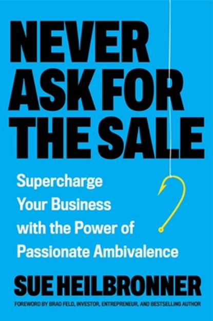 Never Ask for the Sale: Supercharge Your Business with the Power of Passionate Ambivalence, Sue Heilbronner - Gebonden - 9780306836237