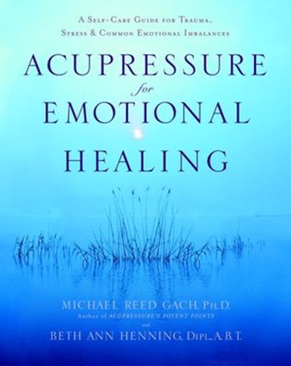Acupressure for Emotional Healing, Michael Reed Gach PhD ; Beth Ann Henning Dipl., A.B - Ebook - 9780307481153