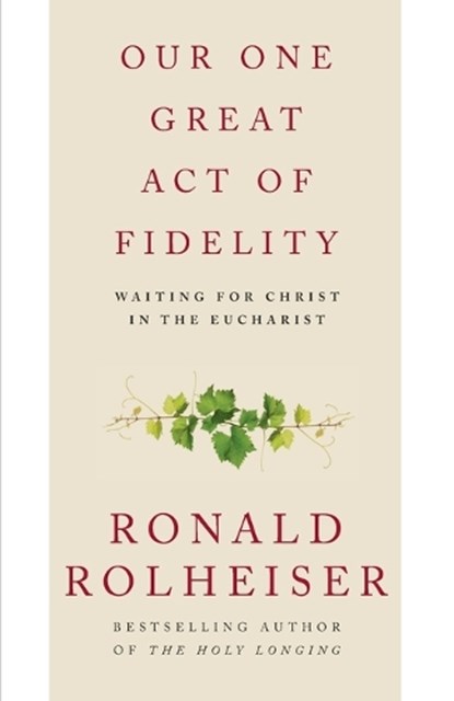 Our One Great Act of Fidelity: Waiting for Christ in the Eucharist, Ronald Rolheiser - Paperback - 9780307887047