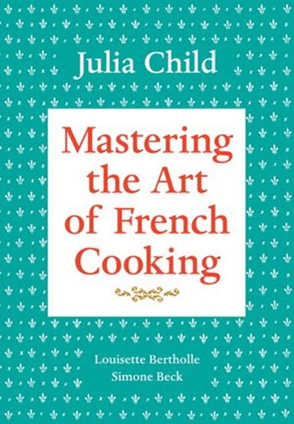 Mastering the Art of French Cooking, Volume 1, Julia Child ; Louisette Bertholle ; Simone Beck - Ebook - 9780307958174
