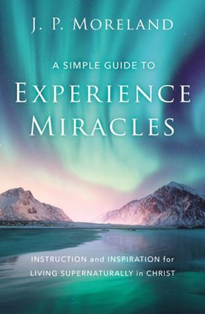A Simple Guide to Experience Miracles, J. P. Moreland - Ebook - 9780310124207