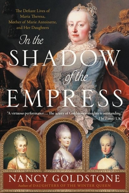 In the Shadow of the Empress: The Defiant Lives of Maria Theresa, Mother of Marie Antoinette, and Her Daughters, Nancy Goldstone - Paperback - 9780316449304