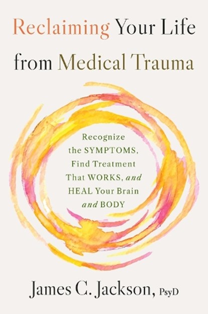 Reclaiming Your Life from Medical Trauma: Recognize the Symptoms, Find Treatment That Works, and Heal Your Brain and Body, James C. Jackson - Gebonden - 9780316577199