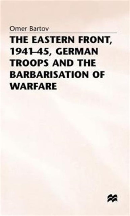 The Eastern Front, 1941-45, German Troops and the Barbarisation ofWarfare, Omer Bartov - Gebonden - 9780333384589
