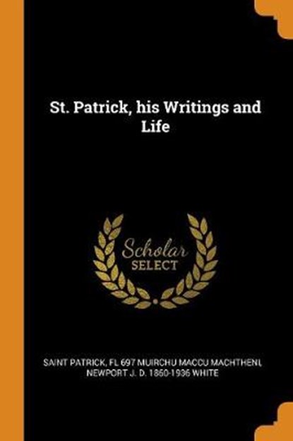 St. Patrick, his Writings and Life, PATRICK,  Saint ; Muirchu Maccu Machtheni, Fl 697 ; White, Newport J D 1860-1936 - Paperback - 9780342623723