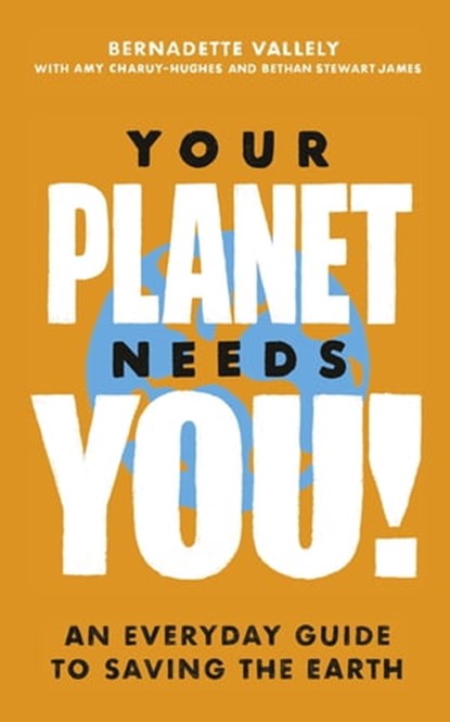 Your Planet Needs You!: An everyday guide to saving the earth, Bernadette Vallely ; Bethan Stewart James ; Amy Charuy-Hughes - Ebook - 9780349013886