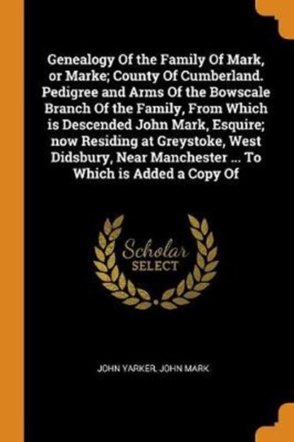 Genealogy of the Family of Mark, or Marke; County of Cumberland. Pedigree and Arms of the Bowscale Branch of the Family, from Which Is Descended John Mark, Esquire; Now Residing at Greystoke, West Didsbury, Near Manchester ... to Which Is Added a Copy of, YARKER,  John ; Mark, John - Paperback - 9780353026070