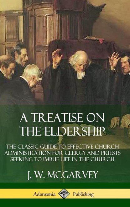 A Treatise on the Eldership: The Classic Guide to Effective Church Administration for Clergy and Priests Seeking to Imbue Life in the Church (Hardcover), J. W. McGarvey - Gebonden - 9780359727216