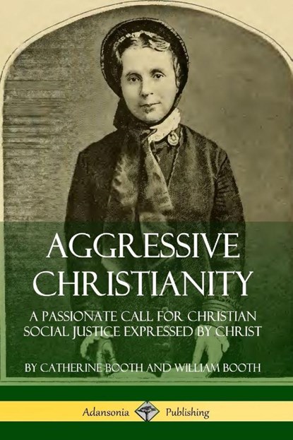 Aggressive Christianity: A Passionate Call for Christian Social Justice Expressed by Christ, Catherine Booth ; William Booth - Paperback - 9780359727674