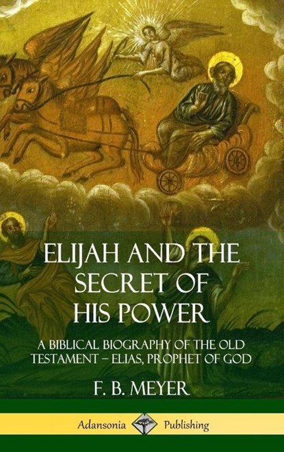Elijah and the Secret of His Power: A Biblical Biography of the Old Testament - Elias, Prophet of God (Hardcover), F. B. Meyer - Gebonden - 9780359733118
