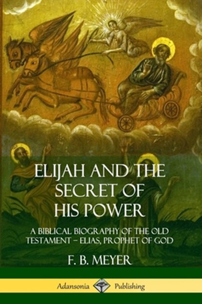 Elijah and the Secret of His Power: A Biblical Biography of the Old Testament - Elias, Prophet of God, F. B. Meyer - Paperback - 9780359733125
