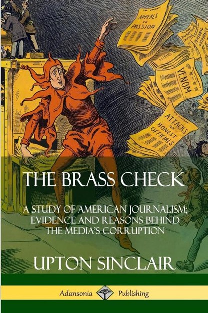 The Brass Check: A Study of American Journalism; Evidence and Reasons Behind the Media's Corruption, Upton Sinclair - Paperback - 9780359746491