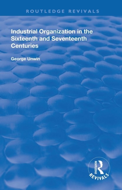 Industrial Organization in the Sixteenth and Seventeenth Centuries, George Unwin - Paperback - 9780367136901