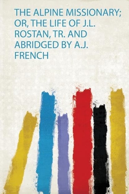 The Alpine Missionary; Or, the Life of J.L. Rostan, Tr. and Abridged by A.J. French, Matthieu Lelièvre - Paperback - 9780371172438