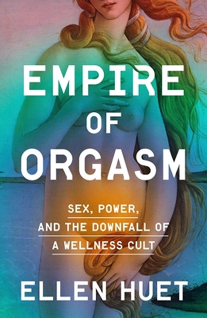 Empire of Orgasm: Sex, Power, and the Downfall of a Wellness Cult, Ellen Huet - Gebonden - 9780374604196
