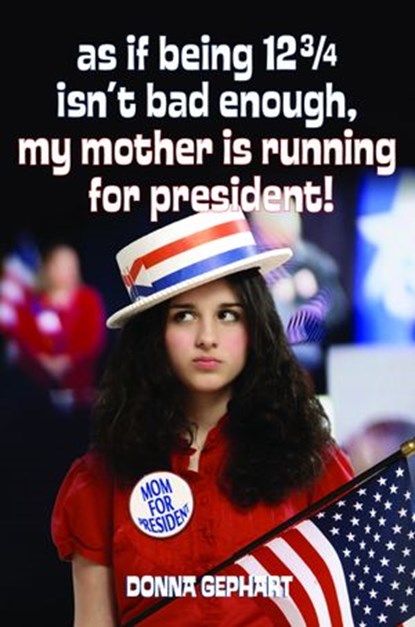As If Being 12 3/4 Isn't Bad Enough, My Mother Is Running for President!, Donna Gephart - Ebook - 9780375846458