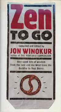 Zen to go: Bite-sized bits of wisdom from the East and the West, from the Buddha to Yogi Berra (compiled and edited by the author of The Portable Curmudgeon) | Jon Winokur (ed.) | 