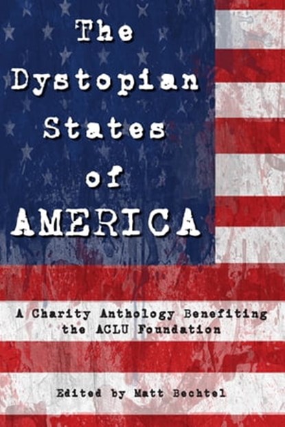 The Dystopian States of AMERICA: A Charity Anthology Benefiting the ACLU Foundation, Matt Bechtel - Ebook - 9780463017562