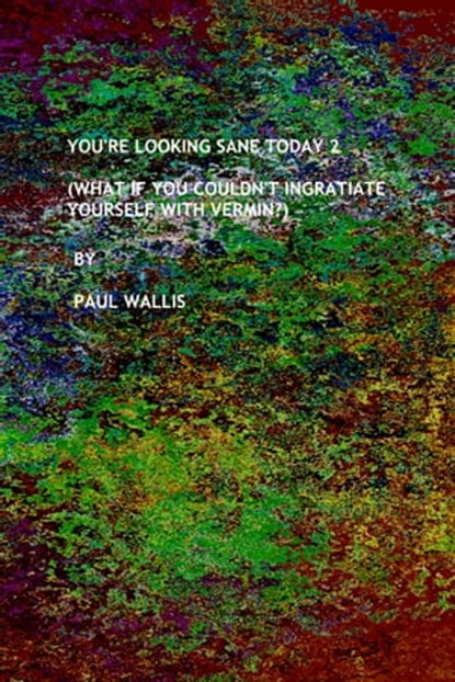 You're Looking Sane Today 2 (What If You Couldn’t Ingratiate Yourself With Vermin?), Paul Wallis - Ebook - 9780463090565