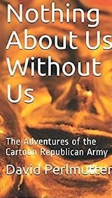 Nothing About Us Without Us: The Adventure Of The Cartoon Republican Army - David Perlmutter - 9780463166628