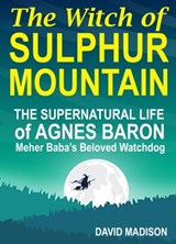 The Witch of Sulphur Mountain: The Supernatural Life of Agnes Baron, Meher Baba's Beloved Watchdog - David Madison - 9780463174913