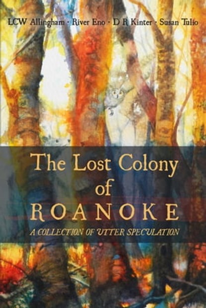 The Lost Colony of Roanoke: A Collection of Utter Speculation, River Eno ; D R Kinter ; LCW Allingham ; Susan Tulio - Ebook - 9780463194485