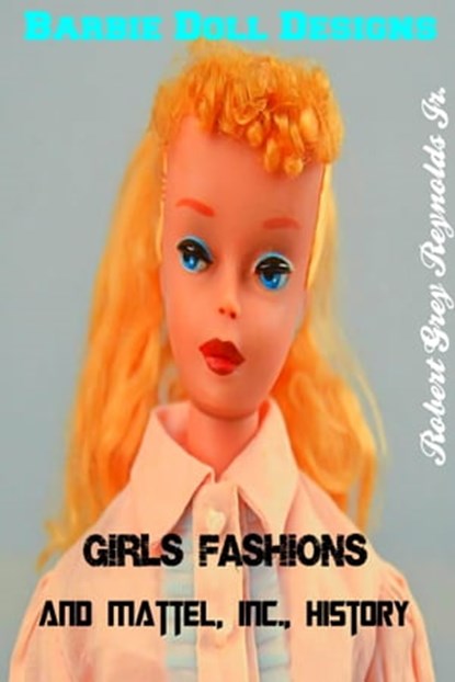 Barbie Doll Designs, Girls' Fashions and Mattel, Inc., History, Robert Grey Reynolds Jr - Ebook - 9780463262047