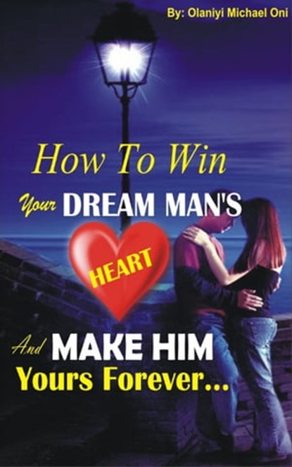How To Win Your Dream Man's Heart And Make Him Yours Forever..., Olaniyi Michael Oni - Ebook - 9780463399965