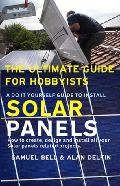 The Ultimate Guide for Hobbyists: A Do It Yourself Guide to Install Solar Panels, Samuel Bell ; Alan Delfin - Ebook - 9780463407950