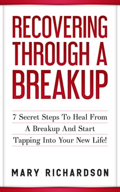 Recovering Through A Breakup - 7 Secret Steps To Heal From A Breakup And Start Tapping Into Your New Life!, Mary Richardson - Ebook - 9780463477748
