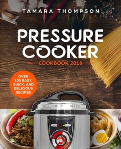 Pressure Cooker Cookbook 2018: Over 100 Easy, Quick, and Delicious Recipes, Tamara Thompson - Ebook - 9780463494844
